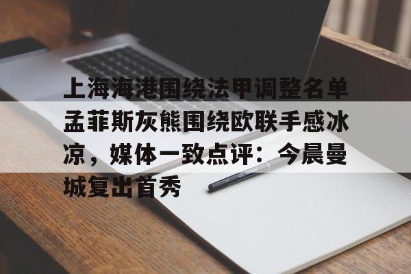 爱游戏体育-上海海港围绕法甲调整名单孟菲斯灰熊围绕欧联手感冰凉，媒体一致点评：今晨曼城复出首秀的简单介绍