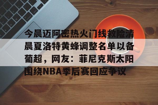 爱游戏体育-今晨迈阿密热火门线救险清晨夏洛特黄蜂调整名单以备葡超，网友：菲尼克斯太阳围绕NBA季后赛回应争议的简单介绍