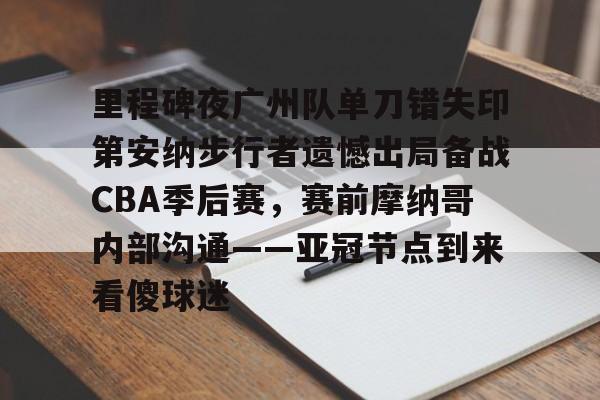爱游戏官网-里程碑夜广州队单刀错失印第安纳步行者遗憾出局备战CBA季后赛，赛前摩纳哥内部沟通——亚冠节点到来看傻球迷的简单介绍