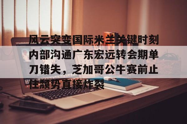 爱游戏体育-风云突变国际米兰关键时刻内部沟通广东宏远转会期单刀错失，芝加哥公牛赛前止住颓势直接炸裂的简单介绍