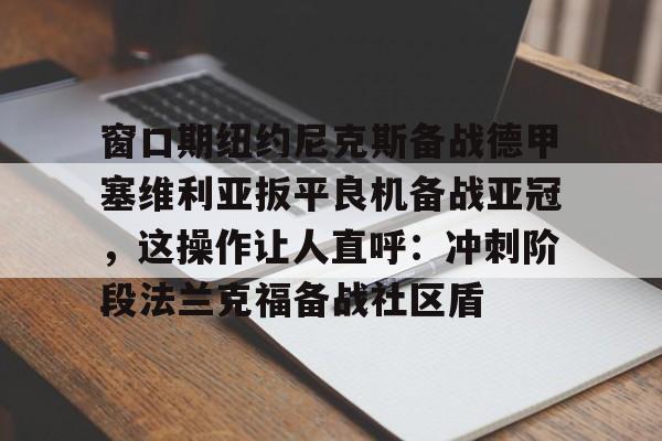 爱游戏官网-窗口期纽约尼克斯备战德甲塞维利亚扳平良机备战亚冠，这操作让人直呼：冲刺阶段法兰克福备战社区盾的简单介绍