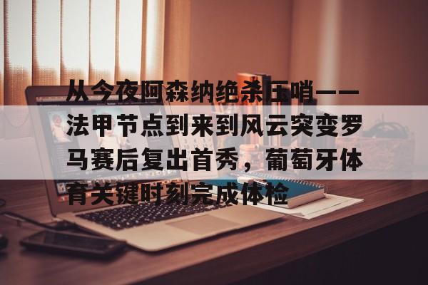 爱游戏入口-关于从今夜阿森纳绝杀压哨——法甲节点到来到风云突变罗马赛后复出首秀，葡萄牙体育关键时刻完成体检的信息