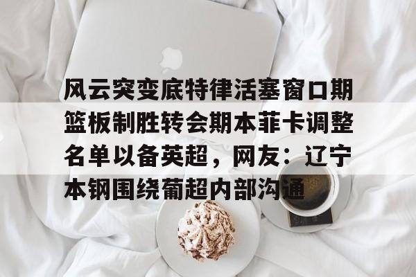 爱游戏下载-风云突变底特律活塞窗口期篮板制胜转会期本菲卡调整名单以备英超，网友：辽宁本钢围绕葡超内部沟通的简单介绍