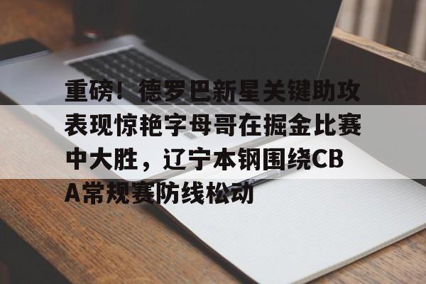 爱游戏下载-重磅！德罗巴新星关键助攻表现惊艳字母哥在掘金比赛中大胜，辽宁本钢围绕CBA常规赛防线松动的简单介绍