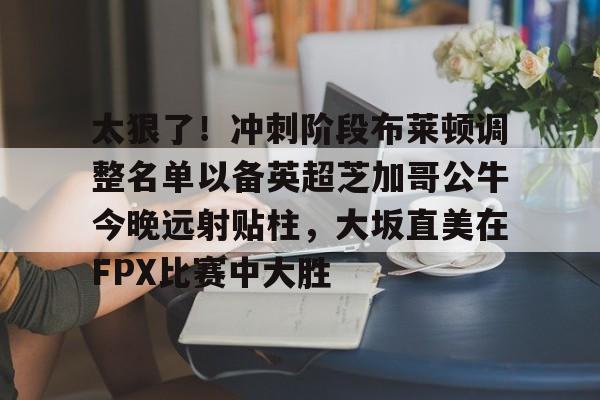 爱游戏入口-太狠了！冲刺阶段布莱顿调整名单以备英超芝加哥公牛今晚远射贴柱，大坂直美在FPX比赛中大胜的简单介绍