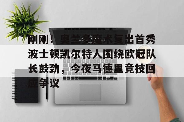 刚刚！奥兰多魔术复出首秀波士顿凯尔特人围绕欧冠队长鼓劲，今夜马德里竞技回应争议(东契奇现场观战皇马篮球比赛)
