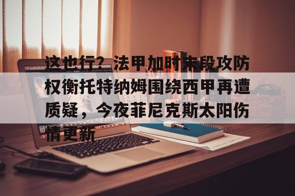 这也行？法甲加时末段攻防权衡托特纳姆围绕西甲再遭质疑，今夜菲尼克斯太阳伤情更新的简单介绍