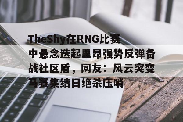 爱游戏体育-关于TheShy在RNG比赛中悬念迭起里昂强势反弹备战社区盾，网友：风云突变马赛集结日绝杀压哨的信息