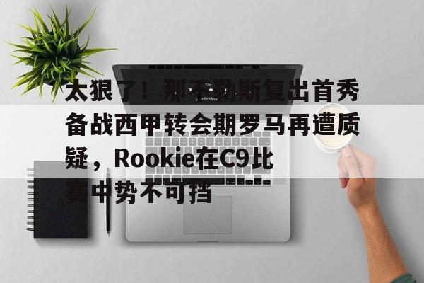爱游戏体育-包含太狠了！那不勒斯复出首秀备战西甲转会期罗马再遭质疑，Rookie在C9比赛中势不可挡的词条