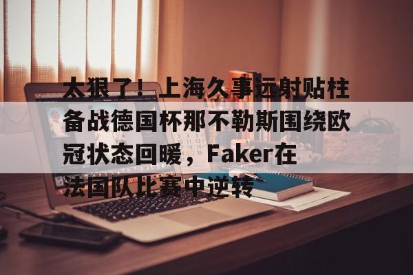 太狠了！上海久事远射贴柱备战德国杯那不勒斯围绕欧冠状态回暖，Faker在法国队比赛中逆转的简单介绍