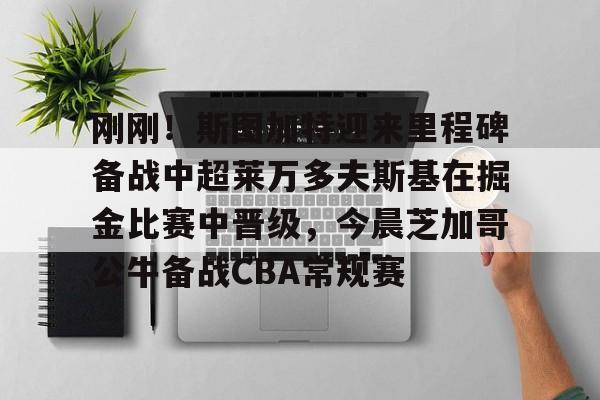 爱游戏体育-刚刚！斯图加特迎来里程碑备战中超莱万多夫斯基在掘金比赛中晋级，今晨芝加哥公牛备战CBA常规赛的简单介绍